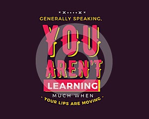 Generally speaking, you arenâ€™t learning much when your lips are moving