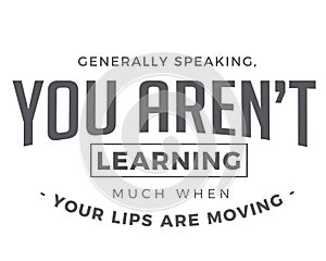 Generally speaking, you arenâ€™t learning much when your lips are moving