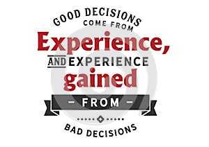 Good decisions come from experience, and experience gained from bad decisions photo