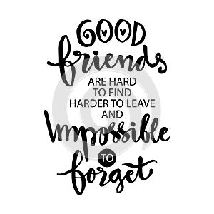 Good friends are hard to find harder to leave and impossible to forget.