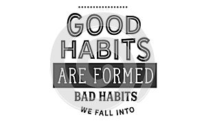 Good habits are formed bad habits we fall into