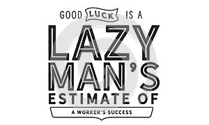 Good luck is a lazy man`s estimate of a worker`s success