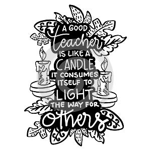 A good teacher is like a candle it consumes itself to light the way for others.