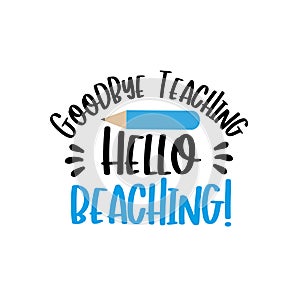 Goodbye Teaching, Hello Beaching!- funny text wit pencil.