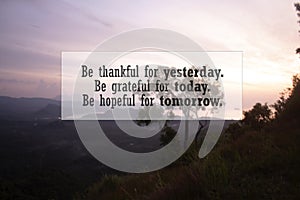 Gratitude motivational and life inspirational quote - Be thankful for yesterday. Be grateful for today. Be hopeful for tomorrow.