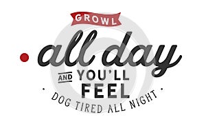 Growl all day and you`ll feel dog tired all night photo