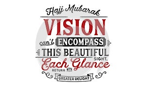 Hajj Mubarak â€“ Vision can not encompass this beautiful sight, each glance return with greater delight