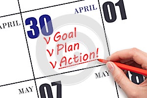 Hand writing text GOAL PLAN ACTION on calendar date April 30. Motivation for a new day. Business concept.