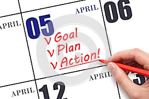 Hand writing text GOAL PLAN ACTION on calendar date April 5. Motivation for a new day. Business concept.