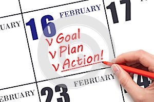 Hand writing text GOAL PLAN ACTION on calendar date February 16. Motivation for a new day. Business concept.