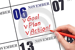 Hand writing text GOAL PLAN ACTION on calendar date November 6. Motivation for a new day. Business concept.