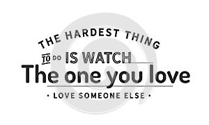 The hardest thing to do is watch the one you love