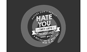 Haters don`t really hate you they hate themselves cause you`re a reflection of what they wish to be