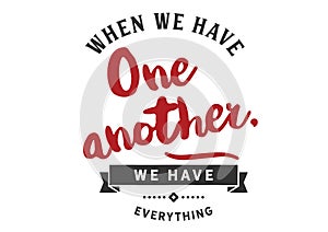 When we have one another, we Have everything
