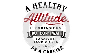 A healthy attitude is contagious but don`t wait to catch it from others