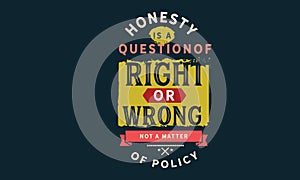 Honesty is a question of right or wrong not a matter of policy