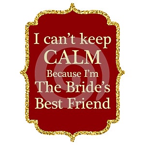 I can't keep calm because i'm the bride's best friend.