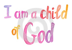 I am a child of God - colorful watercolor christian calligraphy lettering, biblical and religion concept isolated on white