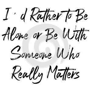 I\'d rather to be alone or be with someone who really matters