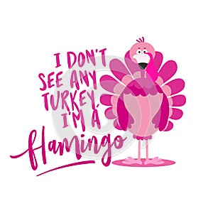 I don`t see any turkey I am a flamingo - Thanksgiving Day calligraphic poster.