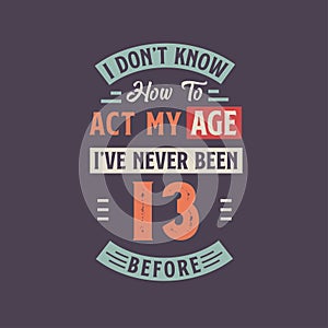 I dont\'t know how to act my Age, I\'ve never been 13 Before. 13th birthday tshirt design
