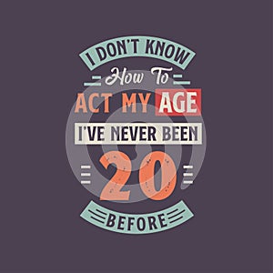 I dont\'t know how to act my Age, I\'ve never been 20 Before. 20th birthday tshirt design