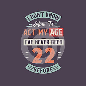 I dont\'t know how to act my Age, I\'ve never been 22 Before. 22nd birthday tshirt design