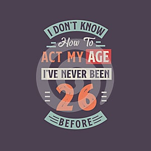 I dont\'t know how to act my Age, I\'ve never been 26 Before. 26th birthday tshirt design