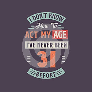 I dont\'t know how to act my Age, I\'ve never been 31 Before. 31st birthday tshirt design