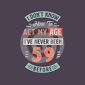 I dont\'t know how to act my Age, I\'ve never been 59 Before. 59th birthday tshirt design