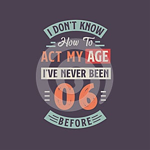 I dont\'t know how to act my Age, I\'ve never been 6 Before. 6th birthday tshirt design