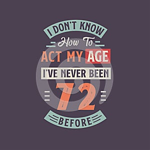 I dont\'t know how to act my Age, I\'ve never been 72 Before. 72nd birthday tshirt design