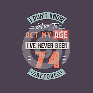 I dont\'t know how to act my Age, I\'ve never been 74 Before. 74th birthday tshirt design