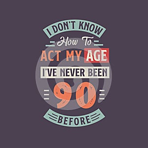 I dont\'t know how to act my Age, I\'ve never been 90 Before. 90th birthday tshirt design