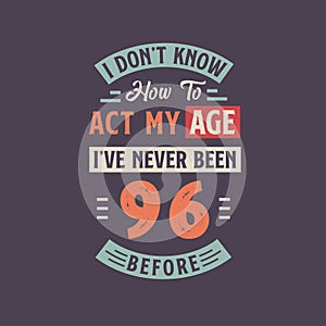I dont\'t know how to act my Age, I\'ve never been 96 Before. 96th birthday tshirt design