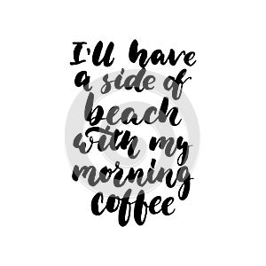 I`ll have a side of beach with my morning coffee - hand drawn lettering quote on the white background. Fun