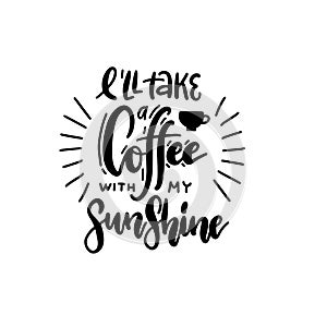 I`ll take a coffee with my sunshine - lettering quote. Hand drawn text for cafe and restaurant. Inscription for prints