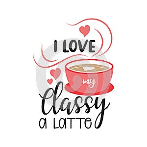 I love my classy a latte. Valentines day quote