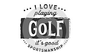 I love playing golf, It`s good sportsmanship