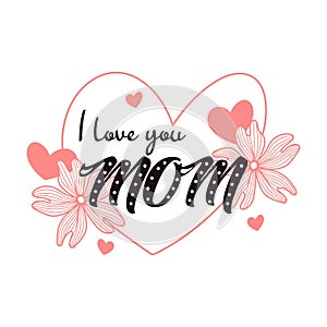 I love you mom. Calligraphy. Mother\'s day card with hearts and flowers. Vector illustration isolate