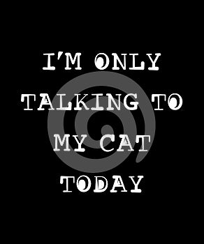 I\'m Only Talk to my Cat Today Shirt Design