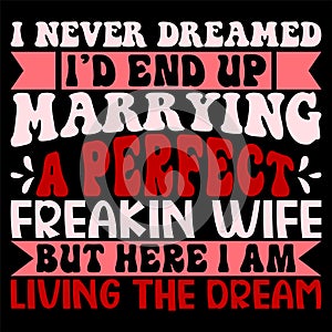 I Never Dreamed I\'d End Up Marrying A Perfect Freakin Wife But Here I Am Living The Dream,