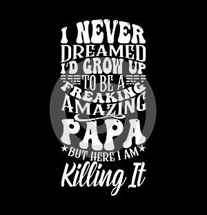 I Never Dreamed I’d Grow Up To Be A Freaking Amazing Papa But Here I Am Killing It, Freaking Papa, Proud Papa, Love You Papa