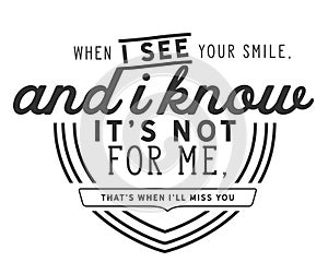 When I see your smile, and I know it`s not for me, that`s when I`ll miss you