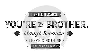 I smile because you`re my brother.