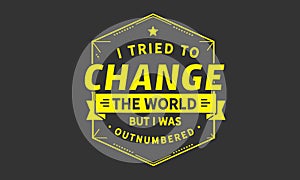 I tried to change the world, but I was outnumbered