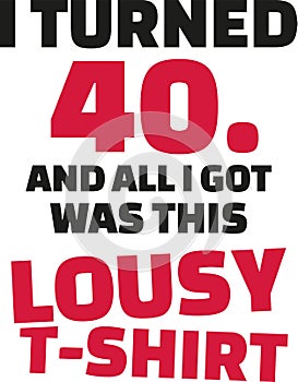 I turned 40 and all i got was this lousy Shirt - 40th birthday