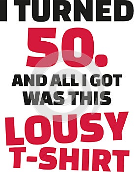 I turned 50 and all i got was this lousy Shirt - 50th birthday