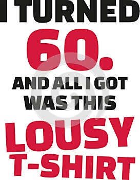 I turned 60 and all i got was this lousy Shirt - 60th birthday