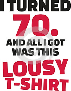I turned 70 and all i got was this lousy Shirt - 70th birthday